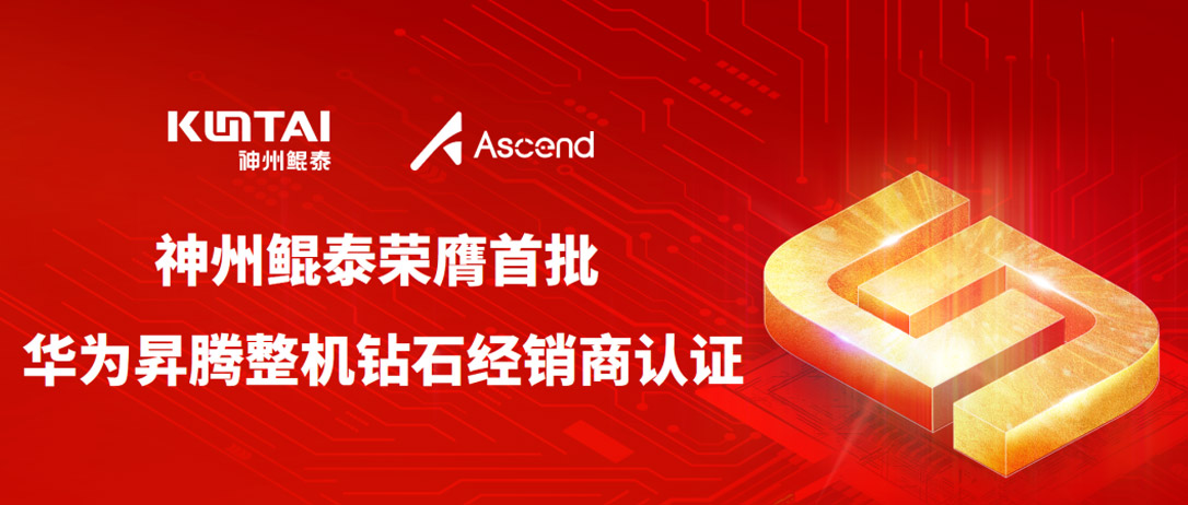 神州鲲泰荣膺首批 &ldquo;华为昇腾整机钻石经销商认证&rdquo;，双方合作迈入新阶段